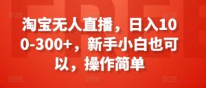 淘宝无人直播，日入100-300+，新手小白也可以，操作简单-一起网赚吧