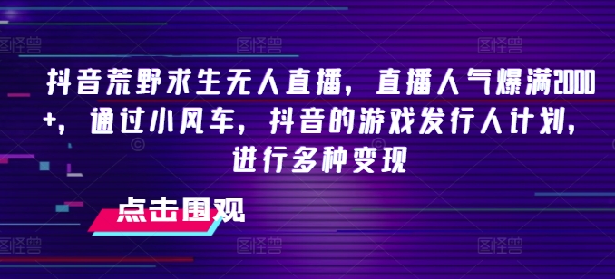 抖音荒野求生无人直播，直播人气爆满2000+，通过小风车，抖音的游戏发行人计划，进行多种变现【揭秘】-一起网赚吧