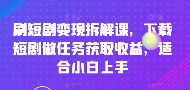 刷短剧变现拆解课，下载短剧做任务获取收益，适合小白上手-一起网赚吧