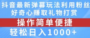 抖音弹幕最新玩法，利用粉丝好奇心赚取礼物打赏，轻松日入1000+-一起网赚吧