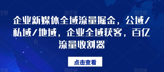 企业新媒体全域流量掘金，公域/私域/地域，企业全域获客，百亿流量收割器-一起网赚吧
