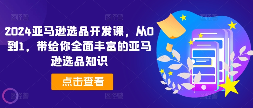 2024亚马逊选品开发课，从0到1，带给你全面丰富的亚马逊选品知识-一起网赚吧