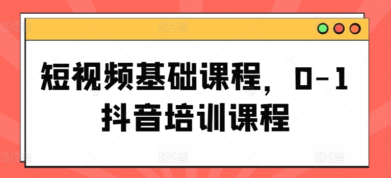 短视频基础课程，0-1抖音培训课程-一起网赚吧