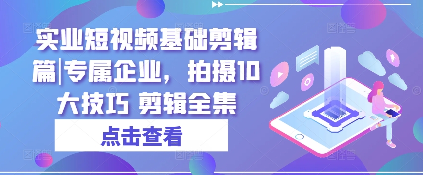 实业短视频基础剪辑篇|专属企业，拍摄10大技巧 剪辑全集-一起网赚吧