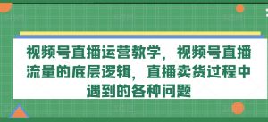 视频号直播运营教学，视频号直播流量的底层逻辑，直播卖货过程中遇到的各种问题-一起网赚吧