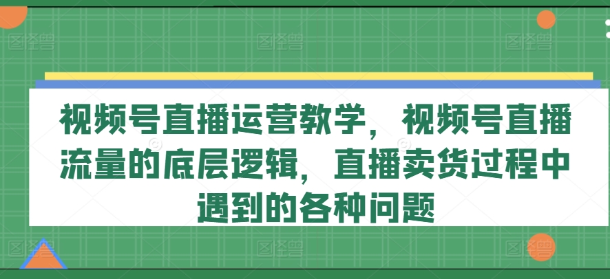 视频号直播运营教学，视频号直播流量的底层逻辑，直播卖货过程中遇到的各种问题-一起网赚吧