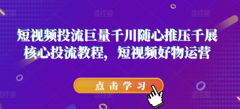 短视频投流巨量千川随心推压千展核心投流教程，短视频好物运营-一起网赚吧