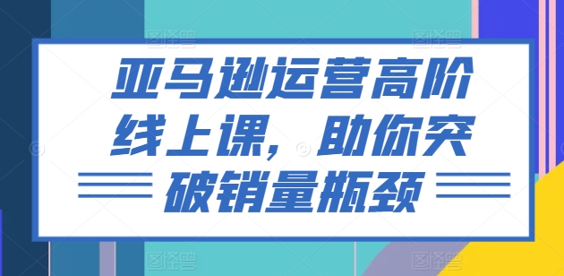亚马逊运营高阶线上课，助你突破销量瓶颈-一起网赚吧
