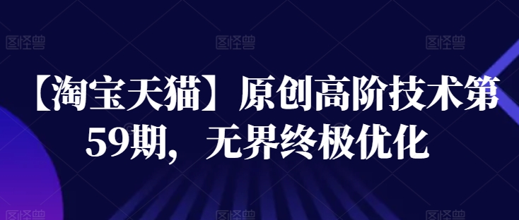 【淘宝天猫】原创高阶技术第59期，无界终极优化-一起网赚吧