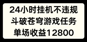 24小时无人挂JI不违规，斗破苍穹游戏任务，单场直播最高收益1280【揭秘】-一起网赚吧