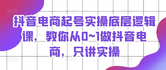 抖音电商起号实操底层逻辑课，教你从0~1做抖音电商，只讲实操-一起网赚吧