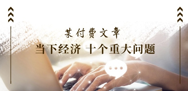 某付费文章《当下经济 十个重大问题》覆盖了大家关心的全部经济类话题-一起网赚吧