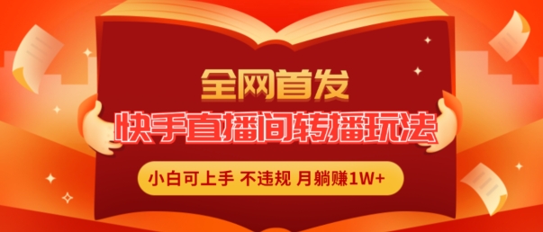 全网首发，快手直播间转播玩法简单躺赚，真正的全无人直播，小白轻松上手月入1W+【揭秘】-一起网赚吧