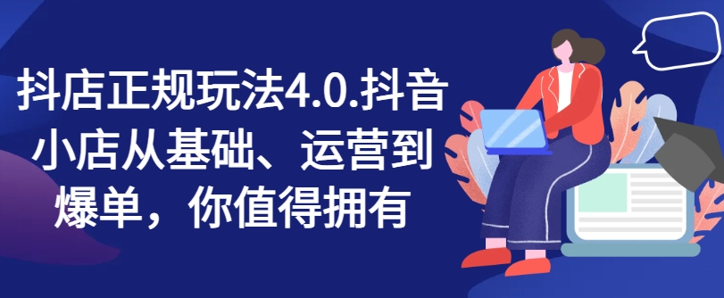 抖店正规玩法4.0，抖音小店从基础、运营到爆单，你值得拥有-一起网赚吧
