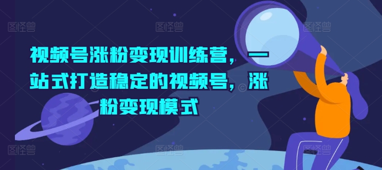 视频号涨粉变现训练营，一站式打造稳定的视频号，涨粉变现模式-一起网赚吧