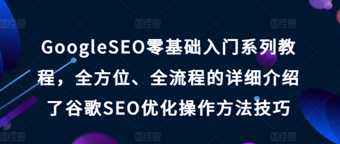 GoogleSEO零基础入门系列教程，全方位、全流程的详细介绍了谷歌SEO优化操作方法技巧-一起网赚吧