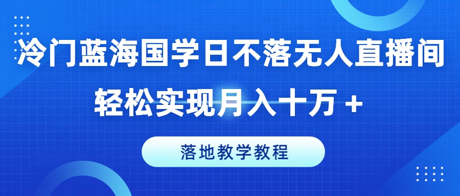 冷门蓝海国学日不落无人直播间，轻松实现月入十万+，落地教学教程【揭秘】-一起网赚吧
