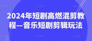 2024年短剧高燃混剪教程—音乐短剧剪辑玩法-一起网赚吧