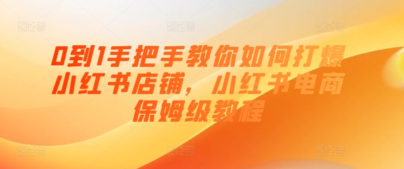 0到1手把手教你如何打爆小红书店铺，小红书电商保姆级教程-一起网赚吧