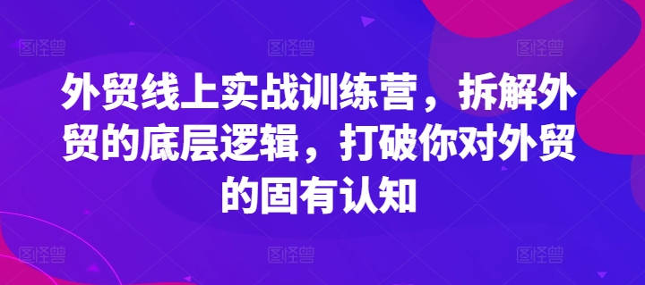 外贸线上实战训练营，拆解外贸的底层逻辑，打破你对外贸的固有认知-一起网赚吧