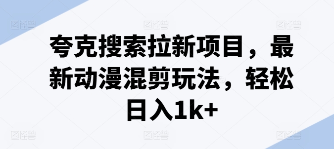 夸克搜索拉新项目，最新动漫混剪玩法，轻松日入1k+-一起网赚吧