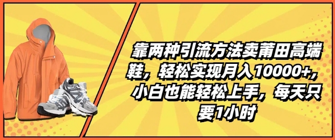 靠两种引流方法卖莆田高端鞋，轻松实现月入1W+，小白也能轻松上手，每天只要1小时【揭秘】-一起网赚吧