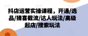 抖店运营实操课程，开通/选品/猜喜截流/达人玩法/高级起店/搜索玩法-一起网赚吧