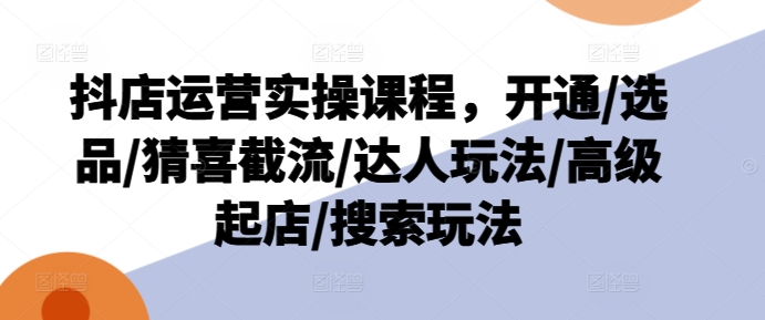 抖店运营实操课程，开通/选品/猜喜截流/达人玩法/高级起店/搜索玩法-一起网赚吧