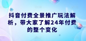 抖音付费全景推广玩法解析，带大家了解24年付费的整个变化-一起网赚吧