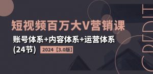 2024短视频百万大V营销课【3.0版】账号体系+内容体系+运营体系(24节)-一起网赚吧