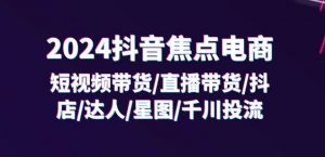 2024抖音焦点电商：短视频带货/直播带货/抖店/达人/星图/千川投流/32节课-一起网赚吧