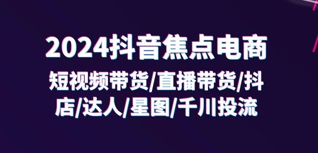 2024抖音焦点电商：短视频带货/直播带货/抖店/达人/星图/千川投流/32节课-一起网赚吧