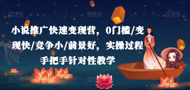 小说推广快速变现营，0门槛/变现快/竞争小/前景好，实操过程手把手针对性教学-一起网赚吧