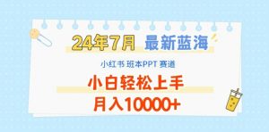 2024年7月最新蓝海赛道,小红书班本PPT项目,小白轻松上手,月入1W+【揭秘】-一起网赚吧