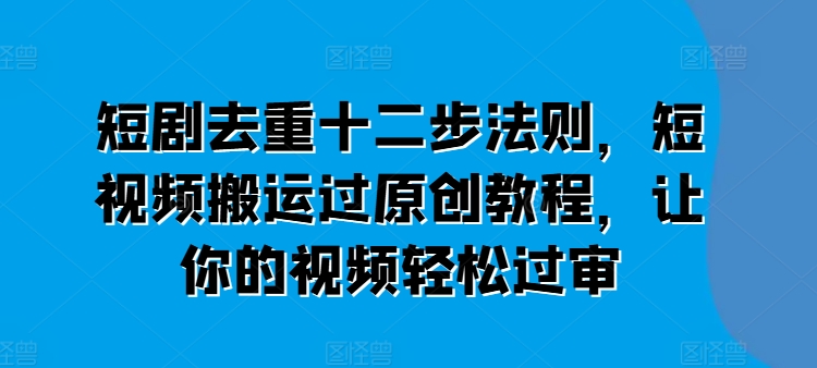 短剧去重十二步法则，短视频搬运过原创教程，让你的视频轻松过审-一起网赚吧