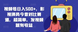视频号日入500+，影视演员今昔对比赛道，超简单，发视频就有收益【揭秘】-一起网赚吧