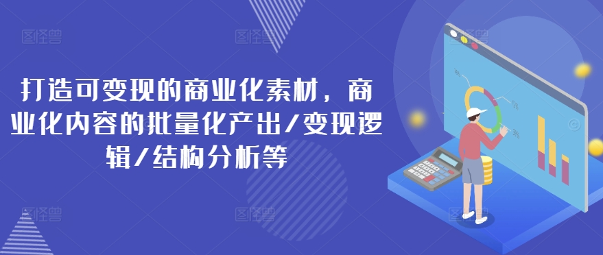 打造可变现的商业化素材，商业化内容的批量化产出/变现逻辑/结构分析等-一起网赚吧