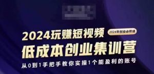 2024短视频创业集训班，2024创业必修，从0到1手把手教你实操1个能盈利的账号-一起网赚吧