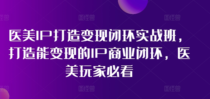 医美IP打造变现闭环实战班，打造能变现的IP商业闭环，医美玩家必看!-一起网赚吧