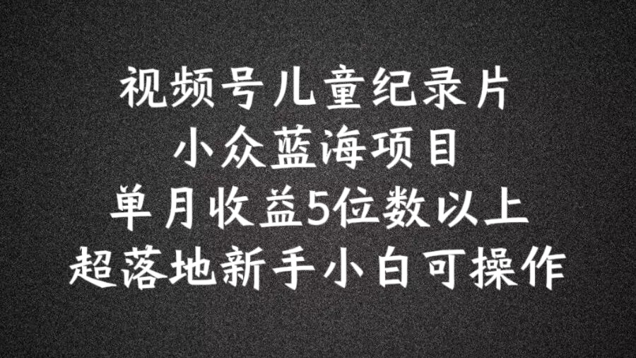 2024蓝海项目视频号儿童纪录片科普，单月收益5位数以上，新手小白可操作【揭秘】-一起网赚吧