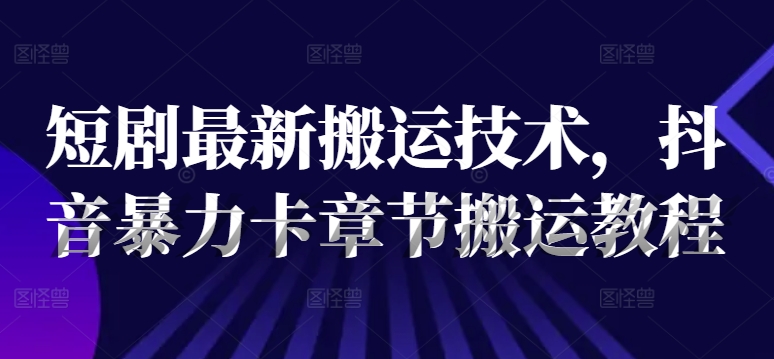 短剧最新搬运技术，抖音暴力卡章节搬运教程-一起网赚吧