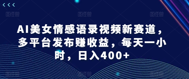 AI美女情感语录视频新赛道，多平台发布赚收益，每天一小时，日入400+【揭秘】-一起网赚吧