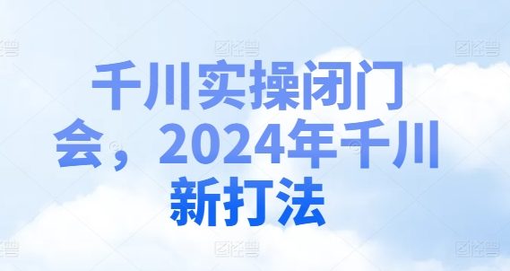 千川实操闭门会，2024年千川新打法-一起网赚吧
