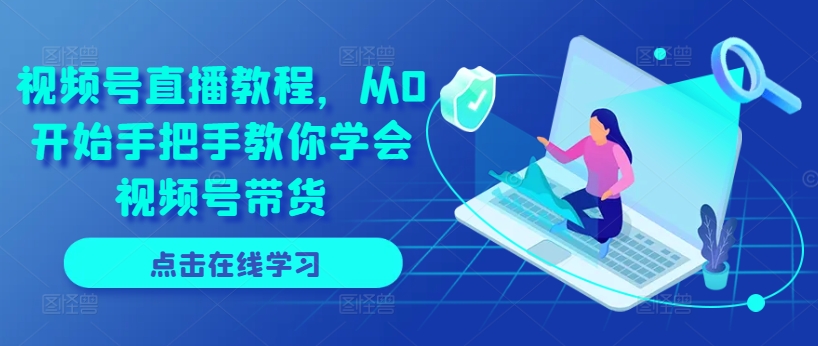 视频号直播教程，从0开始手把手教你学会视频号带货-一起网赚吧