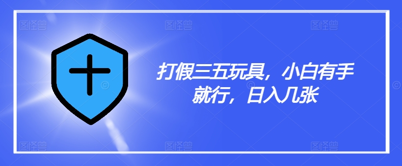 打假三五玩具，小白有手就行，日入几张【仅揭秘】-一起网赚吧