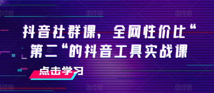 抖音社群课，全网性价比“第二“的抖音工具实战课-一起网赚吧