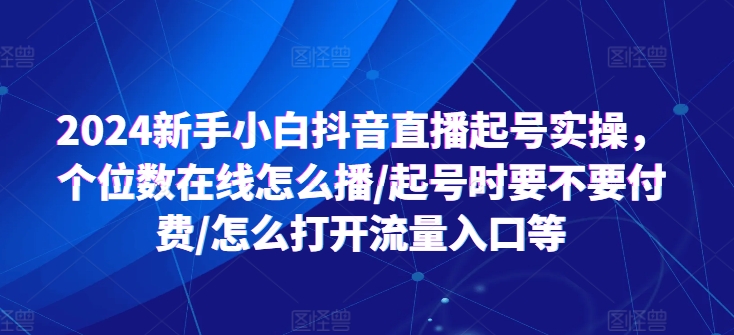 2024新手小白抖音直播起号实操，个位数在线怎么播/起号时要不要付费/怎么打开流量入口等-一起网赚吧