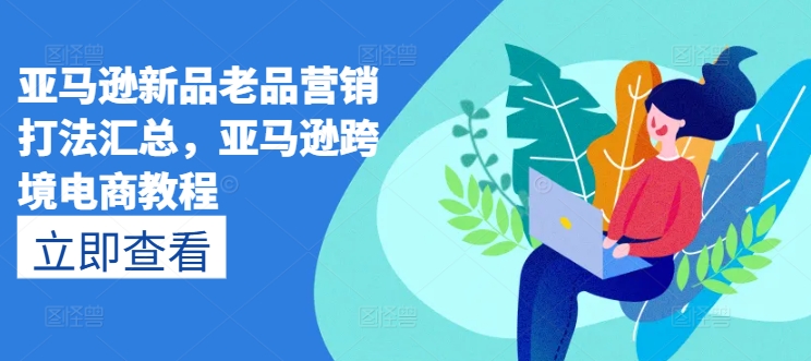 亚马逊新品老品营销打法汇总，亚马逊跨境电商教程-一起网赚吧