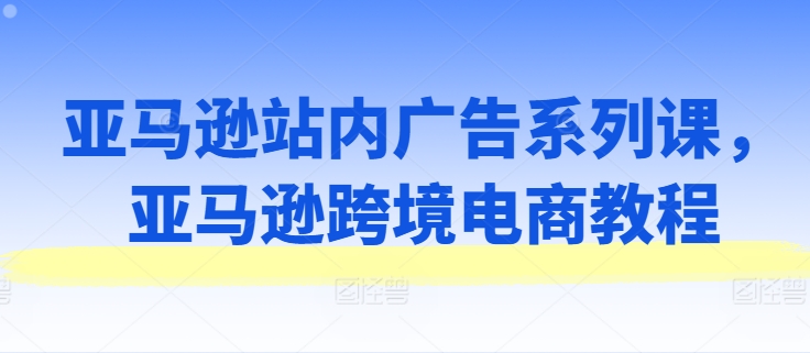 亚马逊站内广告系列课，亚马逊跨境电商教程-一起网赚吧