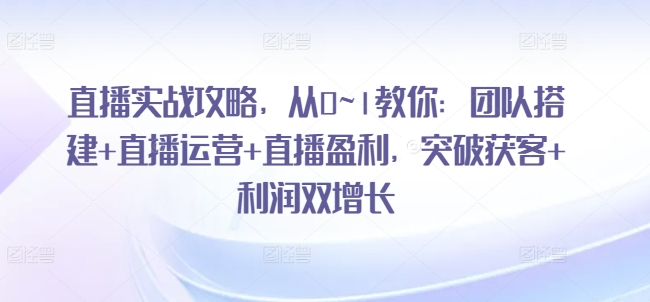 直播实战攻略，​从0~1教你：团队搭建+直播运营+直播盈利，突破获客+利润双增长-一起网赚吧